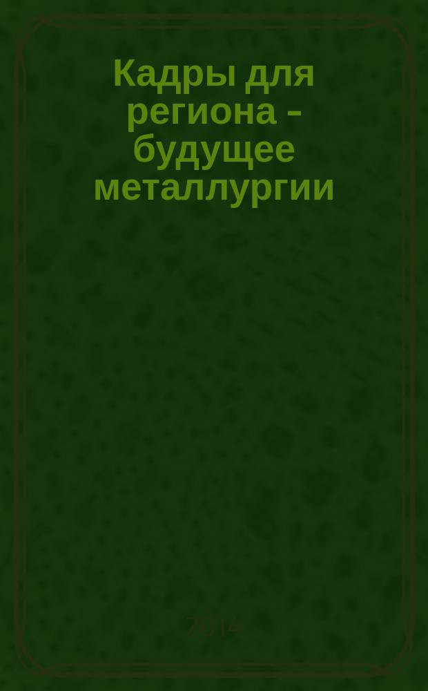 Кадры для региона - будущее металлургии : тезисы докладов II-й Студенческой научно-практической конференции, ноябрь 2014, г. Липецк