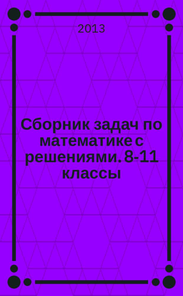 Сборник задач по математике с решениями. 8-11 классы