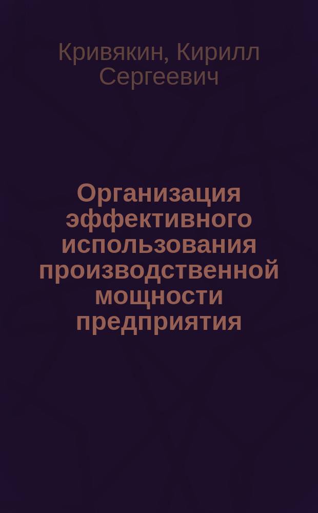 Организация эффективного использования производственной мощности предприятия : монография