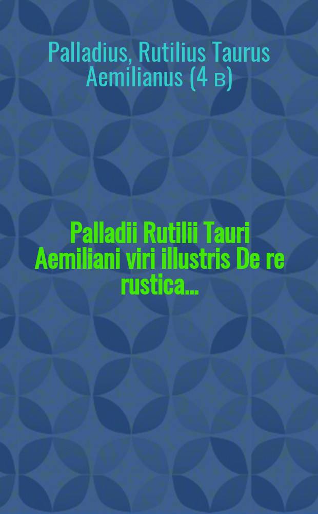 Palladii Rutilii Tauri Aemiliani viri illustris De re rustica ... // Libri de re rustica