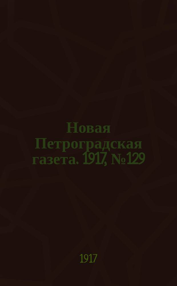 Новая Петроградская газета. 1917, № 129 (6 июня)