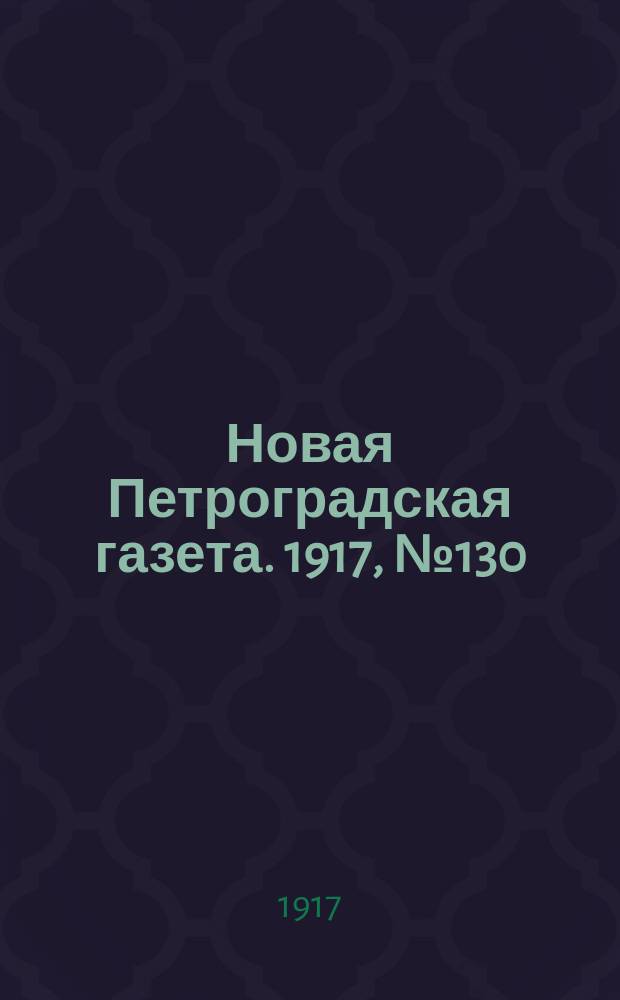 Новая Петроградская газета. 1917, № 130 (7 июня)