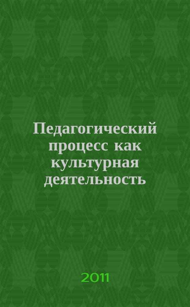 Педагогический процесс как культурная деятельность : сборник материалов VII-й Международной научно-практической конференции, 11-13 октября 2011 года [в 2 т. Т. 1