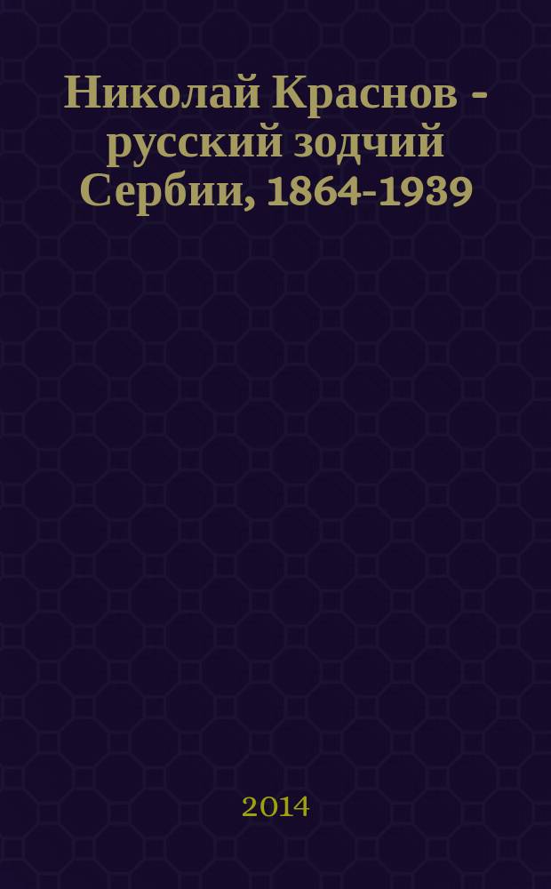 Николай Краснов - русский зодчий Сербии, 1864-1939 = Николаj Краснов руски неимар Србиje, 1864-1939 : архитектурная графика. Фотография. Акварель. Документы. Фалеристика : каталог выставки, декабрь 2014, Москва - январь 2015, Белград : к 150-летию со дея рождения