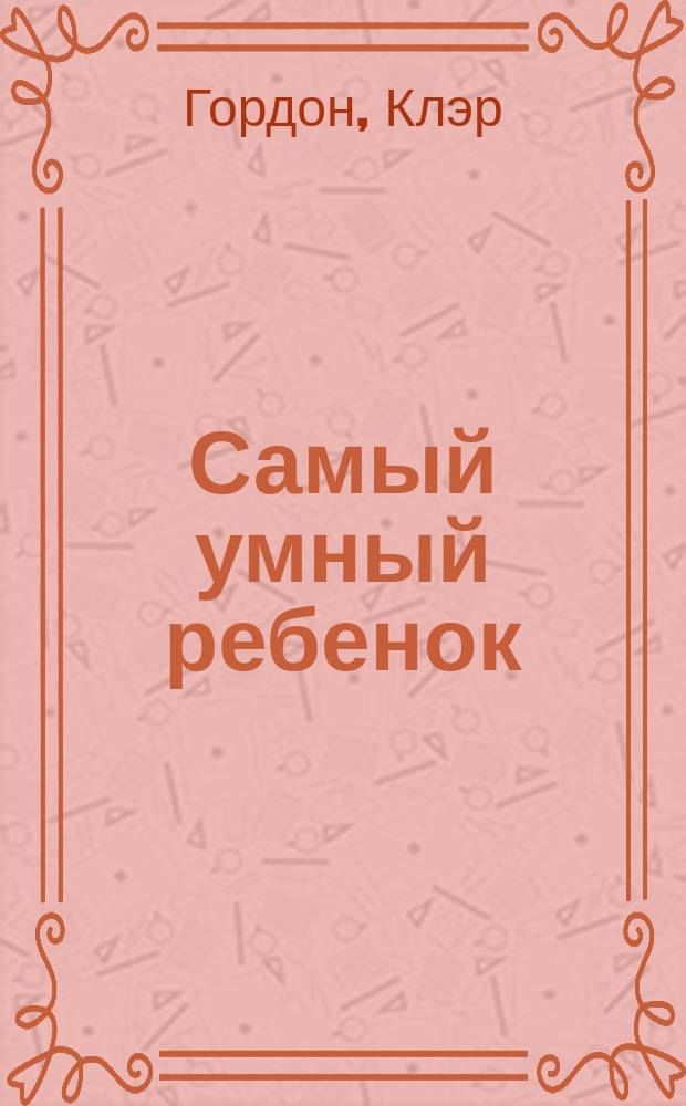 Самый умный ребенок : теория множественности интеллекта, как развить интеллект, таланты и способности : более 100 развивающих игр и тестов