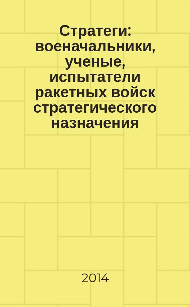 Стратеги : военачальники, ученые, испытатели ракетных войск стратегического назначения : 100 биографий
