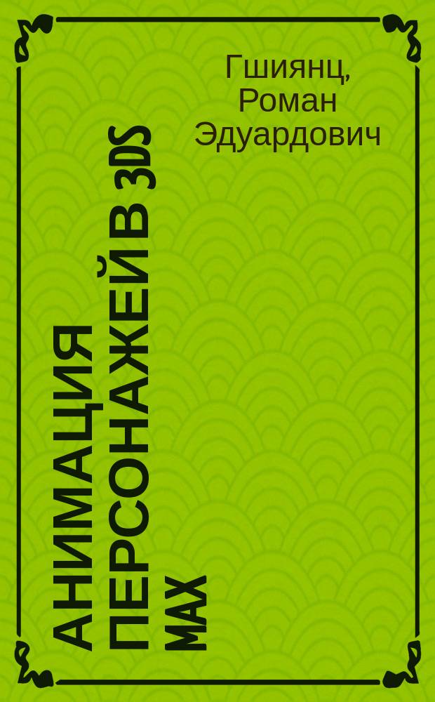 Анимация персонажей в 3ds max : электронный практикум