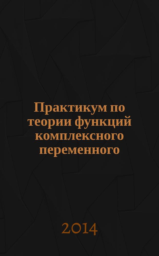 Практикум по теории функций комплексного переменного : учебное пособие для студентов высших аграрных учебных заведений, обучающихся по специальности "Информационная безопасность автоматизированных систем" и направлениям "Информатика и вычислительная техника", "Безопасность автоматизированных систем", "Техносферная безопасность", "Управление в технических системах"
