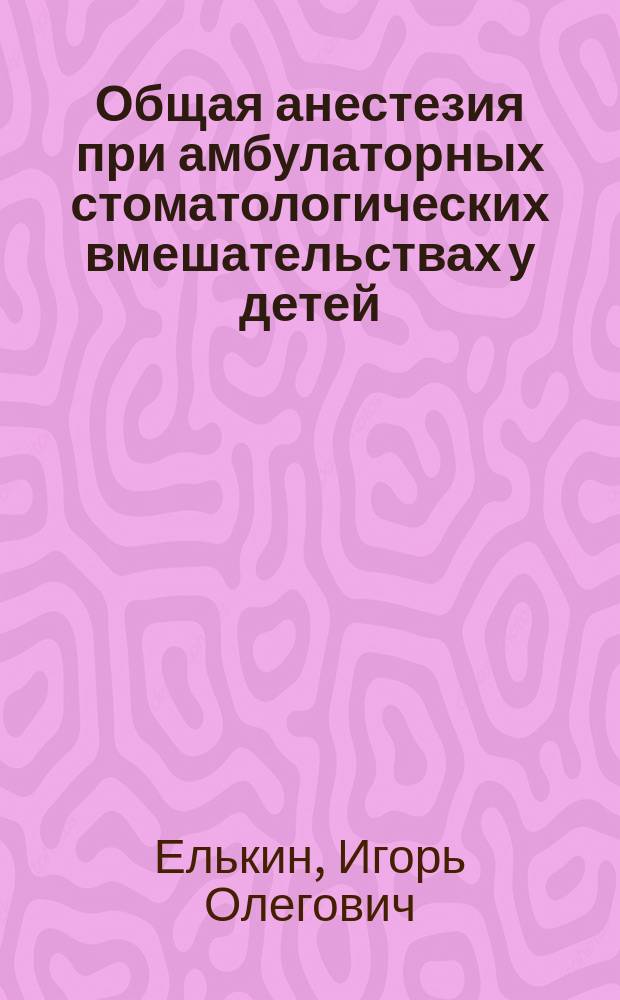 Общая анестезия при амбулаторных стоматологических вмешательствах у детей : (практическое руководство)