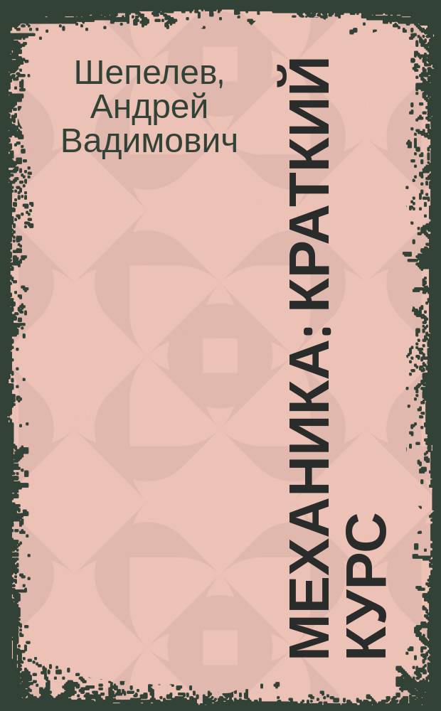 Механика : краткий курс : учебное пособие для студентов высших учебных заведений, обучающихся по техническим направлениям подготовки и специальностям : готовимся к экзаменам, зачетам, коллоквиумам. Что нужно знать, чтобы обязательно сдать