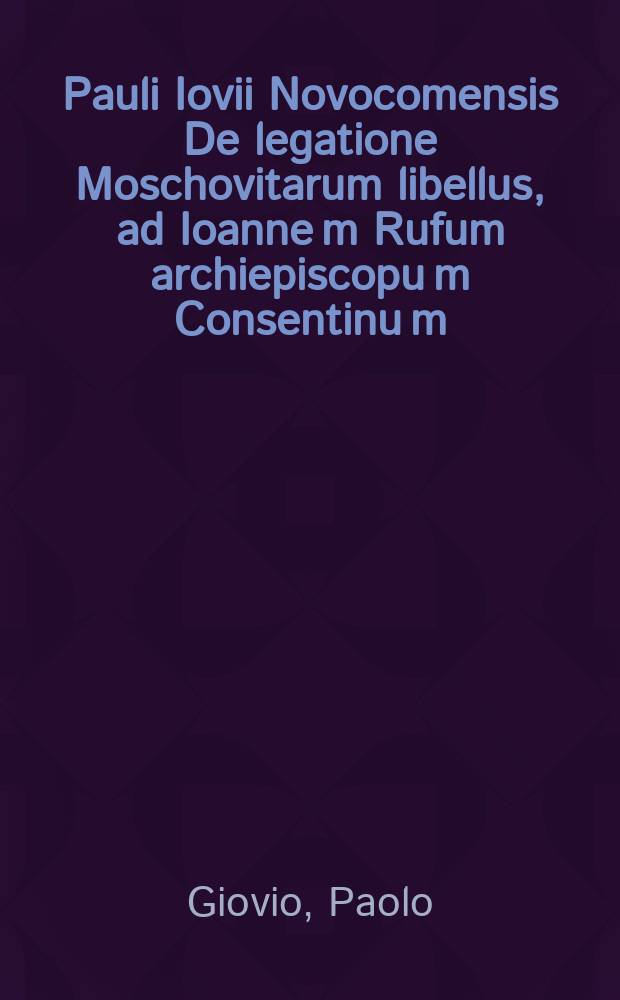 Pauli Iovii Novocomensis De legatione Moschovitarum libellus, ad Ioanne[m] Rufum archiepiscopu[m] Consentinu[m] // Novus orbis regionum ac insularum veteribus incognitarum ...