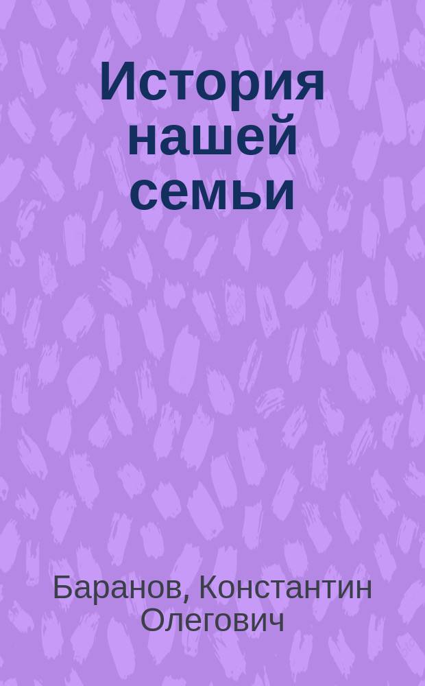 История нашей семьи : воспоминания : архивное, историческое, фамильное исследование. Экспедиция по сибирским и алтайским местам жизни предков