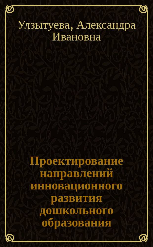 Проектирование направлений инновационного развития дошкольного образования : учебно-методическое пособие : для педагогов дошкольного образования, студентов направления "Педагогическое образование", профиля "Дошкольное образование"