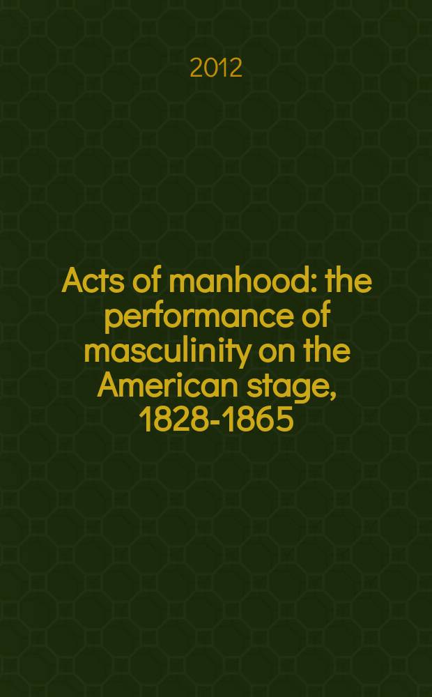 Acts of manhood : the performance of masculinity on the American stage, 1828-1865 = Акты мужественности: Мужские представления на американской сцене, 1828-1865