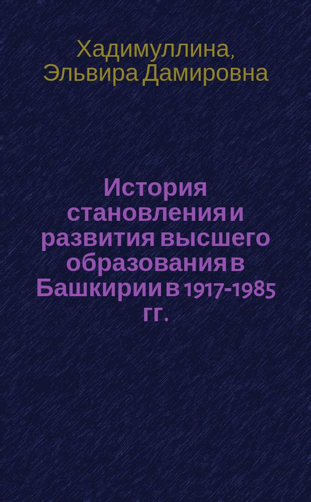 История становления и развития высшего образования в Башкирии в 1917-1985 гг. : монография