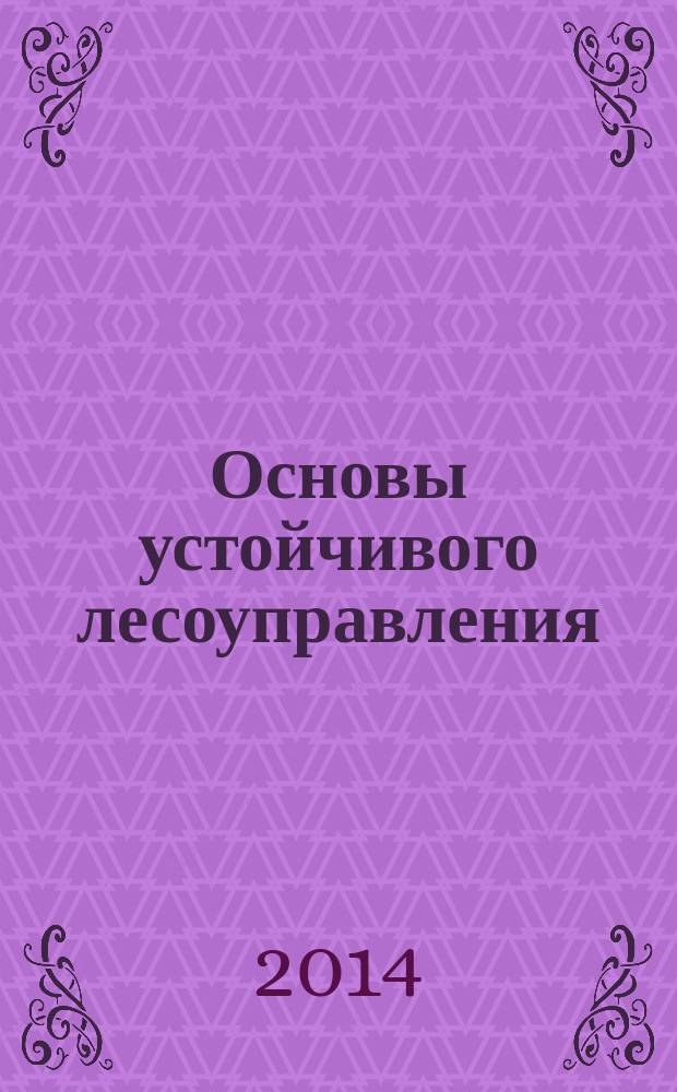 Основы устойчивого лесоуправления : учебное пособие для студентов высших учебных заведений, обучающихся по направлениям группы 250000 "Воспроизводство и переработка лесных ресурсов" (250100.62, 250100.68 Лесное дело; 250400.62, 250400.68 Технология лесозаготовительных и деревообрабатывающих производств)