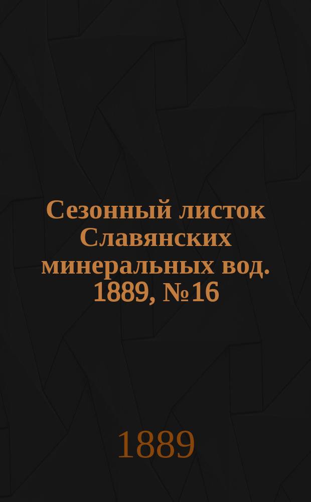 Сезонный листок Славянских минеральных вод. 1889, №16 (13 июля)