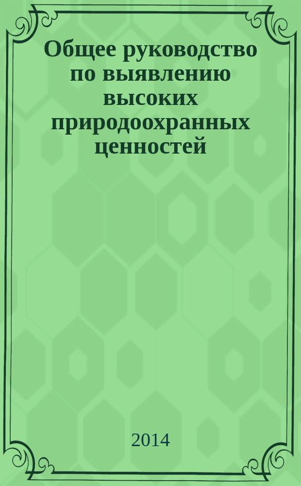 Общее руководство по выявлению высоких природоохранных ценностей : руководство по практическим вопросам выявления высоких природоохранных ценностей в природных и антропогенных экосистемах и ландшафтах