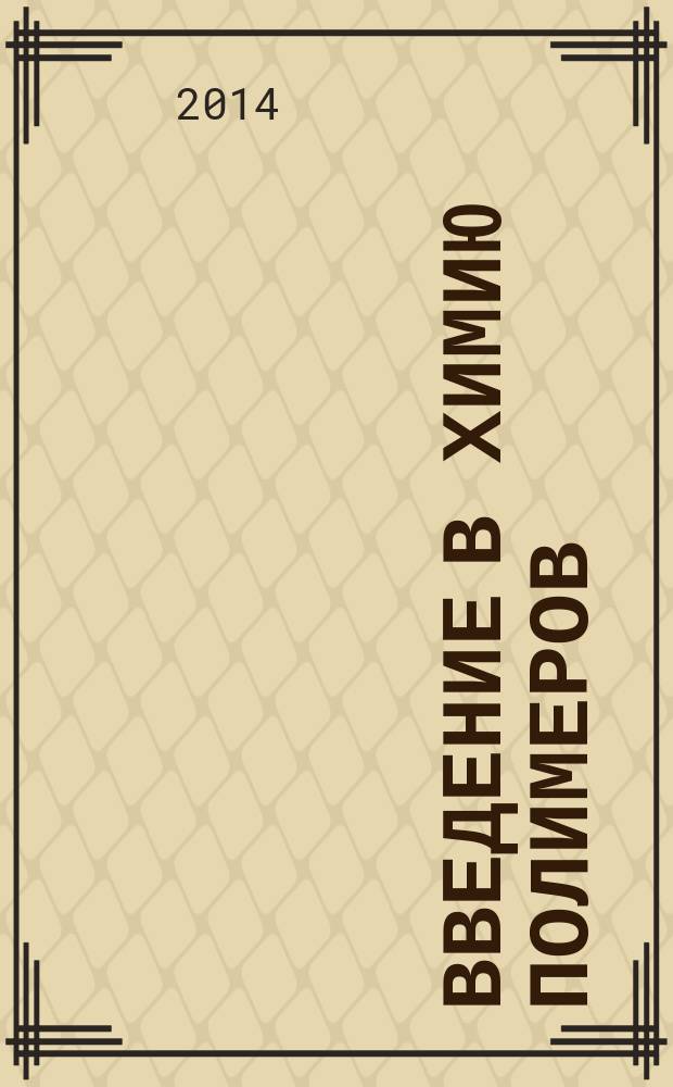 Введение в химию полимеров : учебное пособие для студентов высших учебных заведений, обучающихся по направлению ВПО "Химия" и специальности "Фундаментальная и прикладная химия"