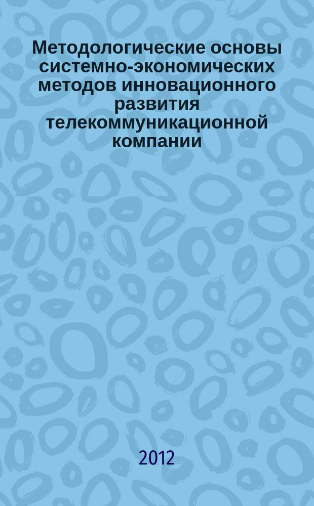 Методологические основы системно-экономических методов инновационного развития телекоммуникационной компании : монография