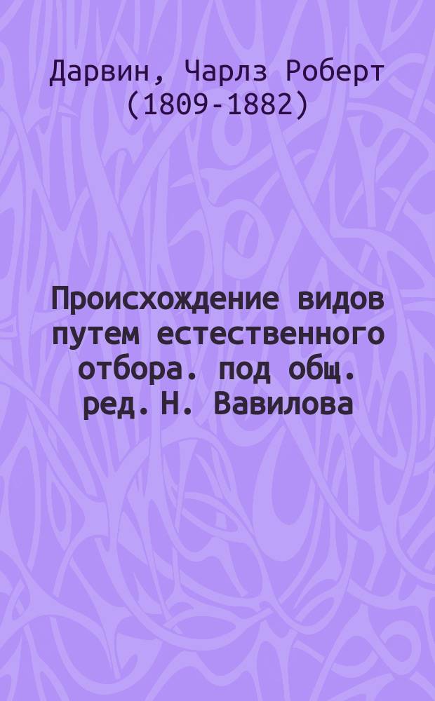 Происхождение видов путем естественного отбора. под общ. ред. Н. Вавилова] : в 2 кн.