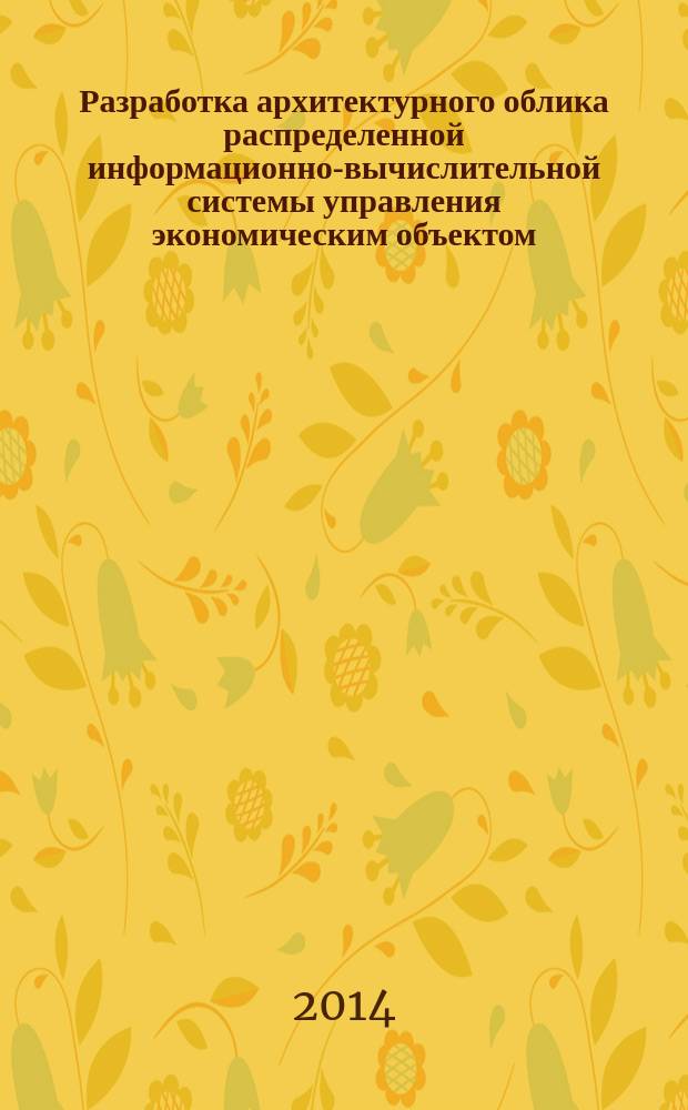 Разработка архитектурного облика распределенной информационно-вычислительной системы управления экономическим объектом : монография