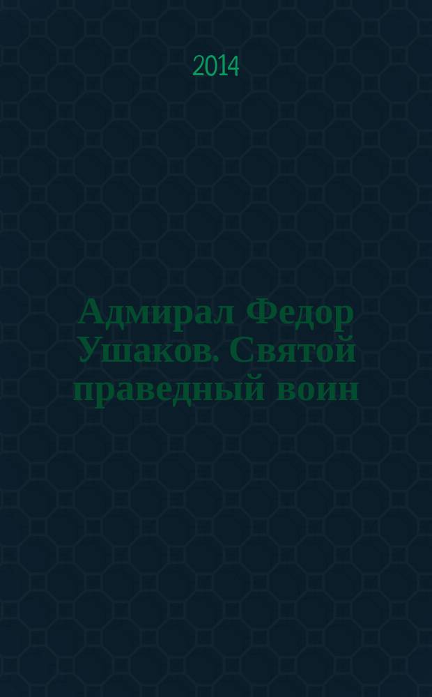 Адмирал Федор Ушаков. Святой праведный воин : биографическое исследование
