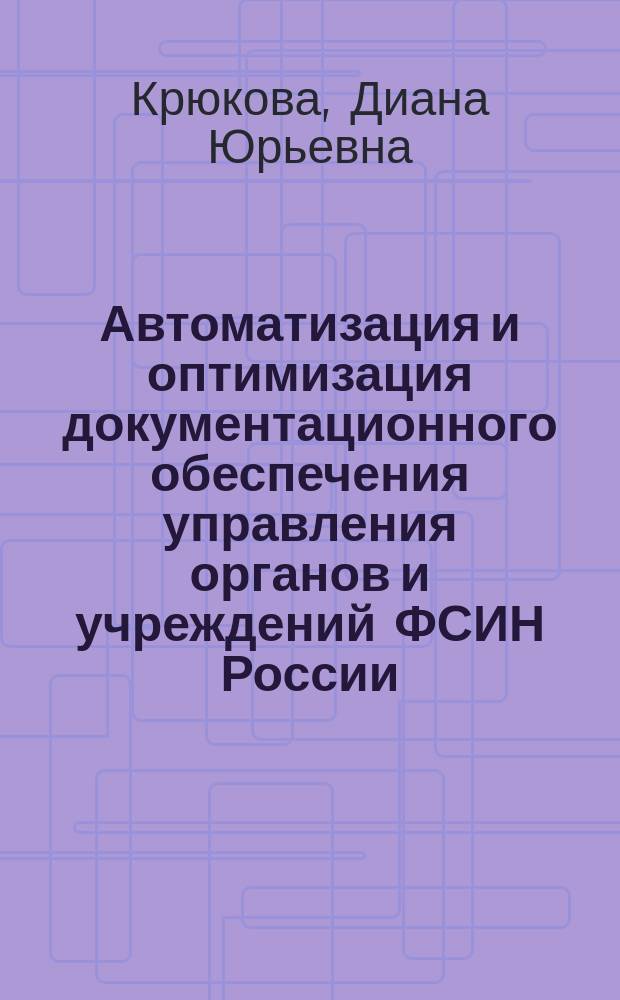 Автоматизация и оптимизация документационного обеспечения управления органов и учреждений ФСИН России : практические рекомендации