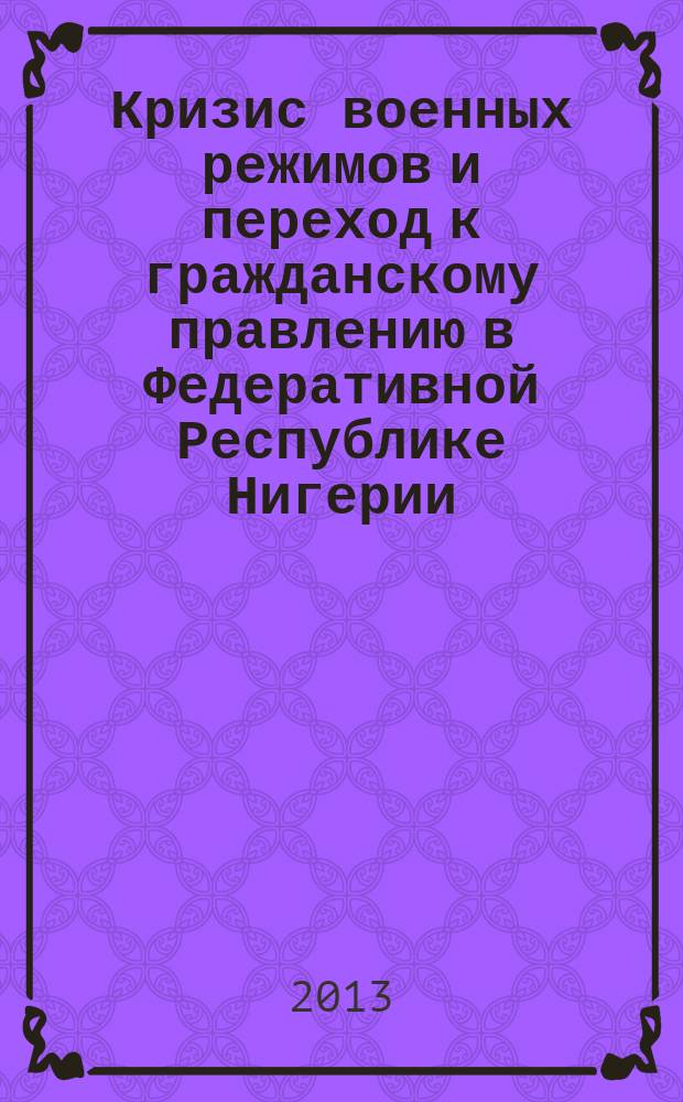 Кризис военных режимов и переход к гражданскому правлению в Федеративной Республике Нигерии (1966-2012 гг.) : автореферат диссертации на соискание ученой степени кандидата политических наук : специальность 23.00.02 <Политические институты, политические процессы и технологии>
