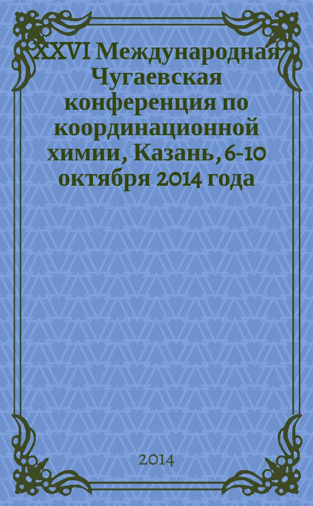 XXVI Международная Чугаевская конференция по координационной химии, Казань, 6-10 октября 2014 года : в рамках конференции: VII Международный симпозиум "Дизайн и синтез супрамолекулярных архитектур" и III Молодежная конференция-школа "Физико-химические методы в химии координационных соединений" : тезисы докладов