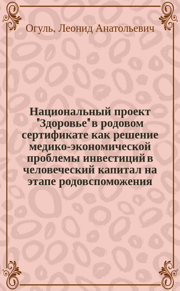 Национальный проект "Здоровье" в родовом сертификате как решение медико-экономической проблемы инвестиций в человеческий капитал на этапе родовспоможения : автореферат диссертации на соискание ученой степени доктора медицинских наук : специальность 14.02.03 <Общественное здоровье и здравоохранение>