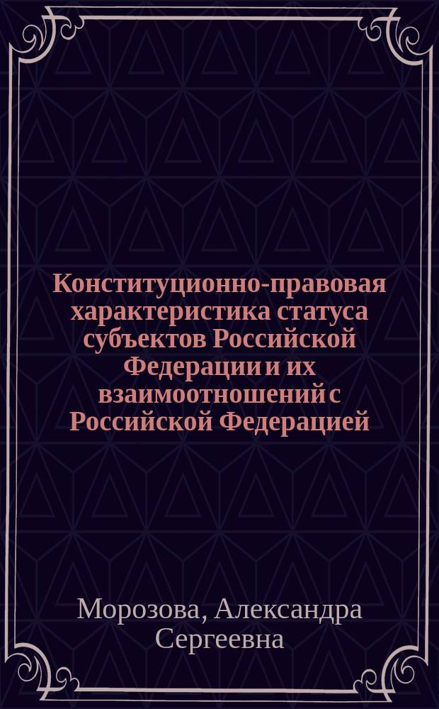 Конституционно-правовая характеристика статуса субъектов Российской Федерации и их взаимоотношений с Российской Федерацией: вопросы теории : монография