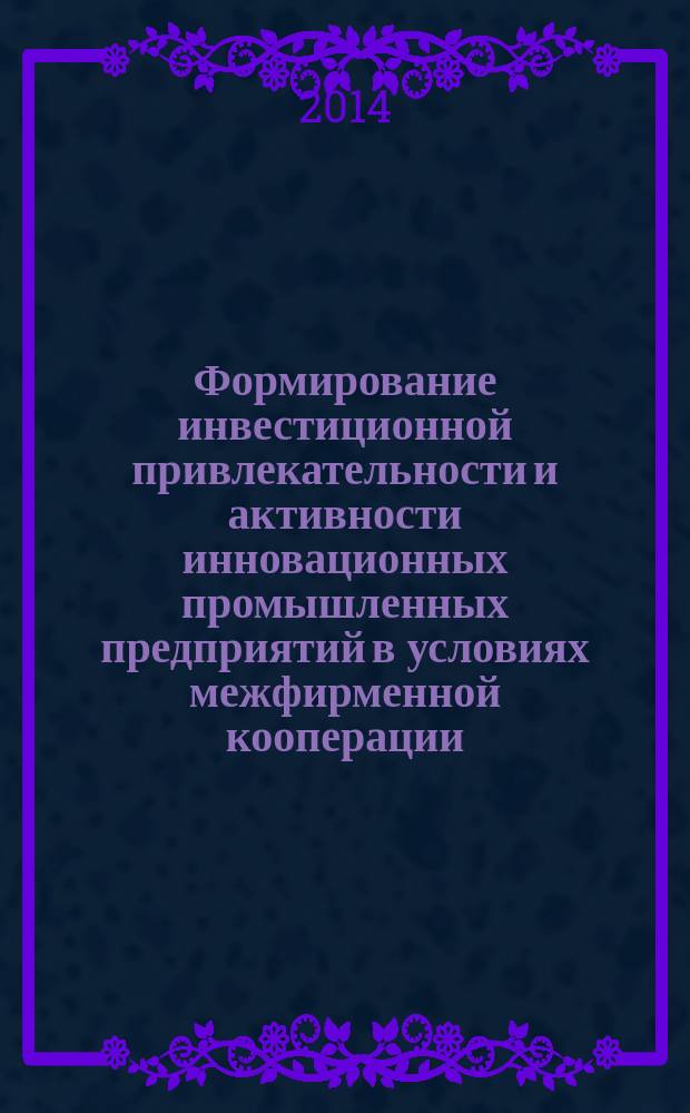 Формирование инвестиционной привлекательности и активности инновационных промышленных предприятий в условиях межфирменной кооперации : монография