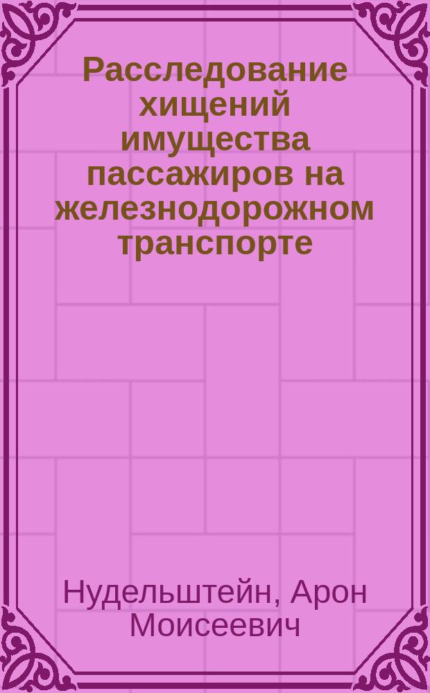 Расследование хищений имущества пассажиров на железнодорожном транспорте : учебно-практическое пособие