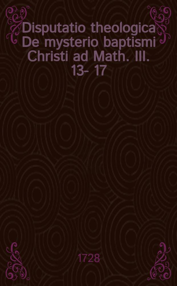 Disputatio theologica De mysterio baptismi Christi ad Math. III. 13 -- 17