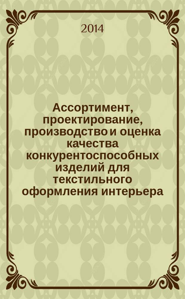 Ассортимент, проектирование, производство и оценка качества конкурентоспособных изделий для текстильного оформления интерьера : учебное пособие для студентов направления подготовки 072500 "Дизайн" профиль "Графический дизайн", "Дизайн костюма", направления подготовки 262000 "Технология изделий легкой промышленности", профиль "Технология швейных изделий", 262200 "Конструирование изделий легкой промышленности и 100800 "Товароведение" очной и заочной форм обучения