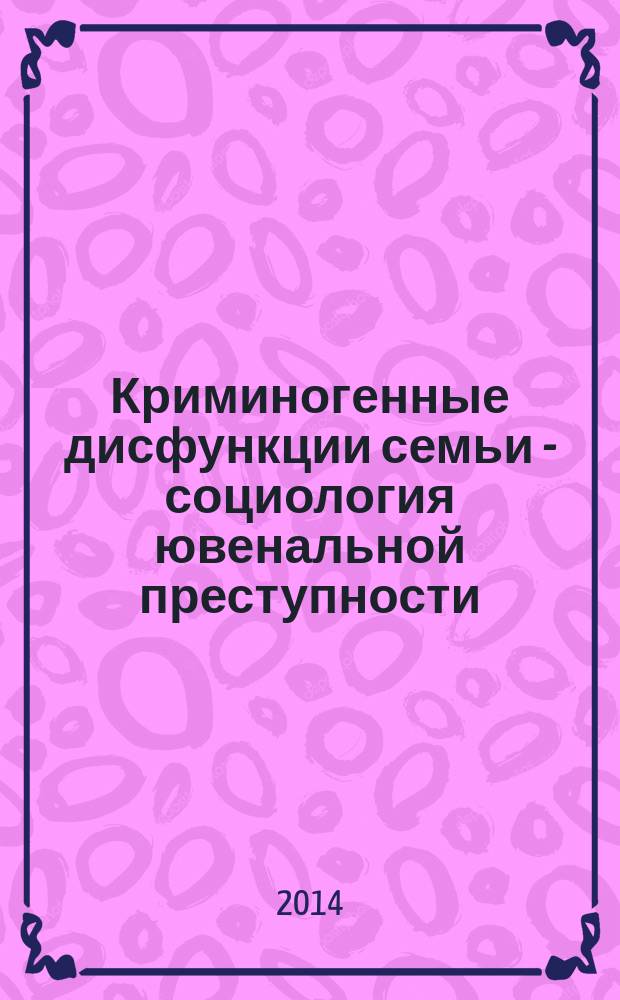 Криминогенные дисфункции семьи - социология ювенальной преступности : монография