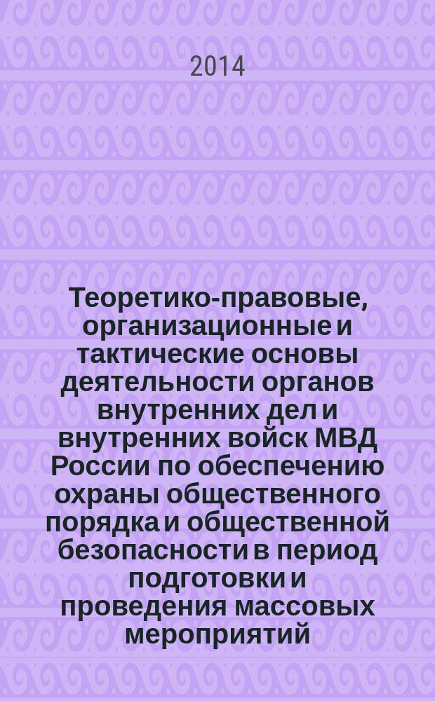 Теоретико-правовые, организационные и тактические основы деятельности органов внутренних дел и внутренних войск МВД России по обеспечению охраны общественного порядка и общественной безопасности в период подготовки и проведения массовых мероприятий : (на опыте проведения крупномасштабных массовых мероприятий в Российской Федерации) научно-практическое пособие в 2 ч. Ч. 2