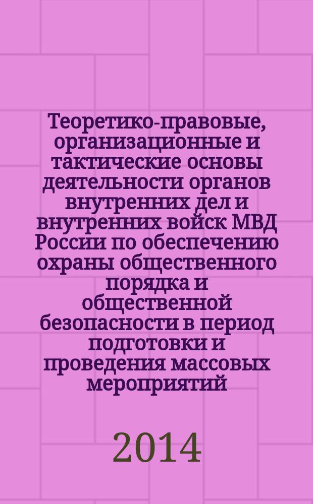 Теоретико-правовые, организационные и тактические основы деятельности органов внутренних дел и внутренних войск МВД России по обеспечению охраны общественного порядка и общественной безопасности в период подготовки и проведения массовых мероприятий : (на опыте проведения крупномасштабных массовых мероприятий в Российской Федерации) научно-практическое пособие в 2 ч. Ч. 1