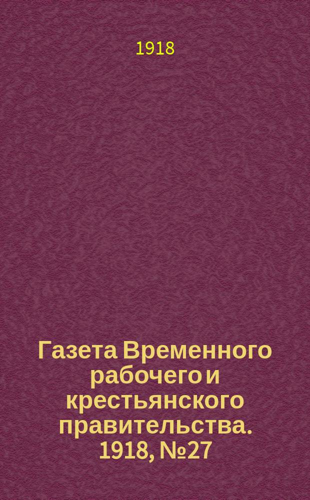 Газета Временного рабочего и крестьянского правительства. 1918, №27 (72) (19 февраля)