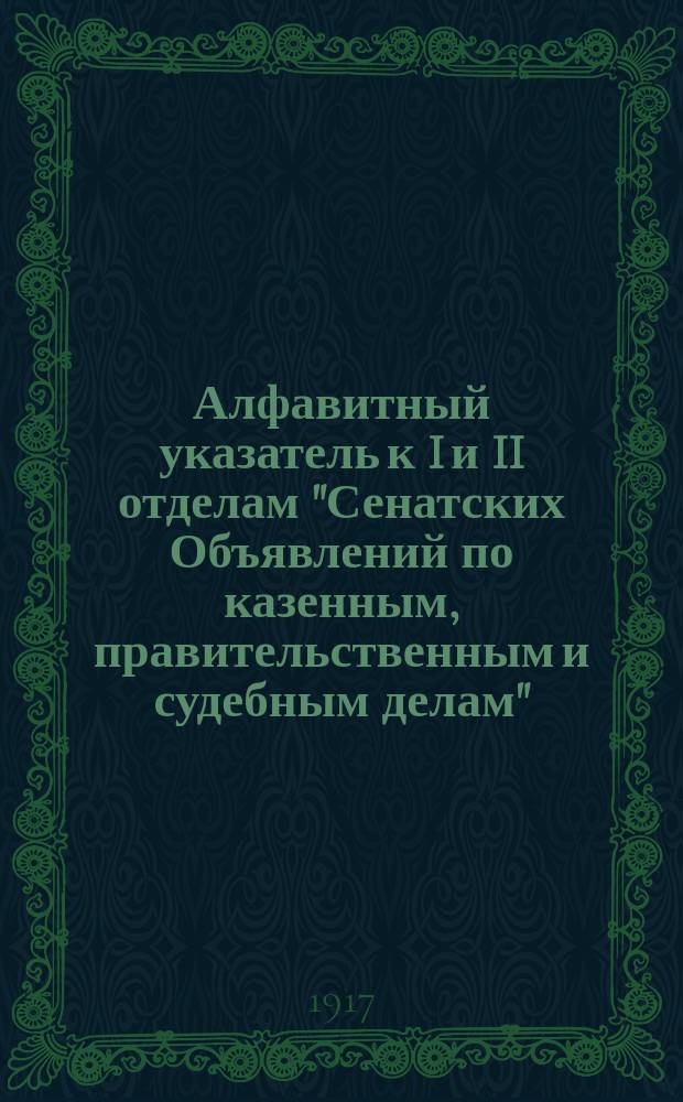 Алфавитный указатель к I и II отделам "Сенатских Объявлений по казенным, правительственным и судебным делам". 1917, янв. - март : 1917, янв. - март