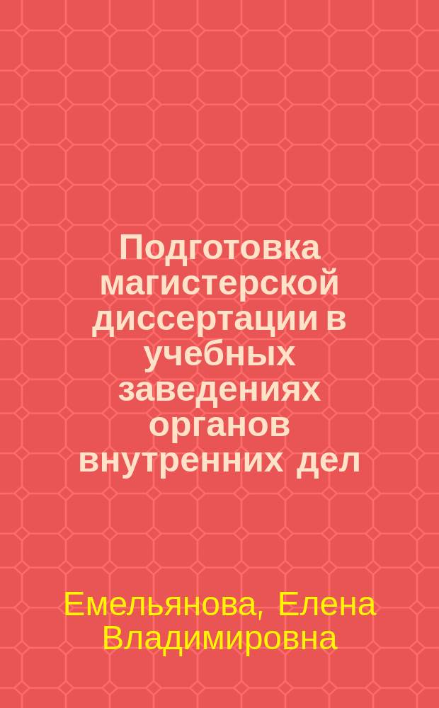Подготовка магистерской диссертации в учебных заведениях органов внутренних дел: методика и правила оформления : учебно-методическое пособие