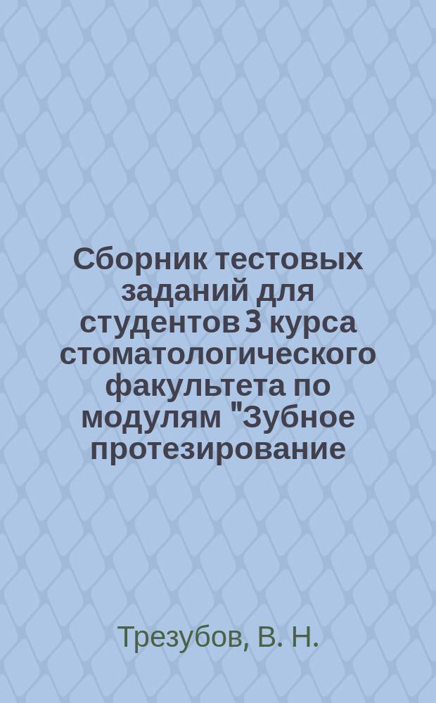 Сборник тестовых заданий для студентов 3 курса стоматологического факультета по модулям "Зубное протезирование (простое протезирование)" и "Протезирование зубных рядов (сложное протезирование)" дисциплины "Ортопедическая стоматология" по специальности 060201 - Стоматология