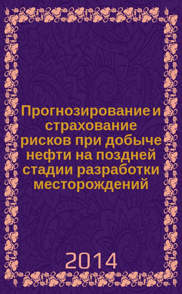 Прогнозирование и страхование рисков при добыче нефти на поздней стадии разработки месторождений : учебное пособие