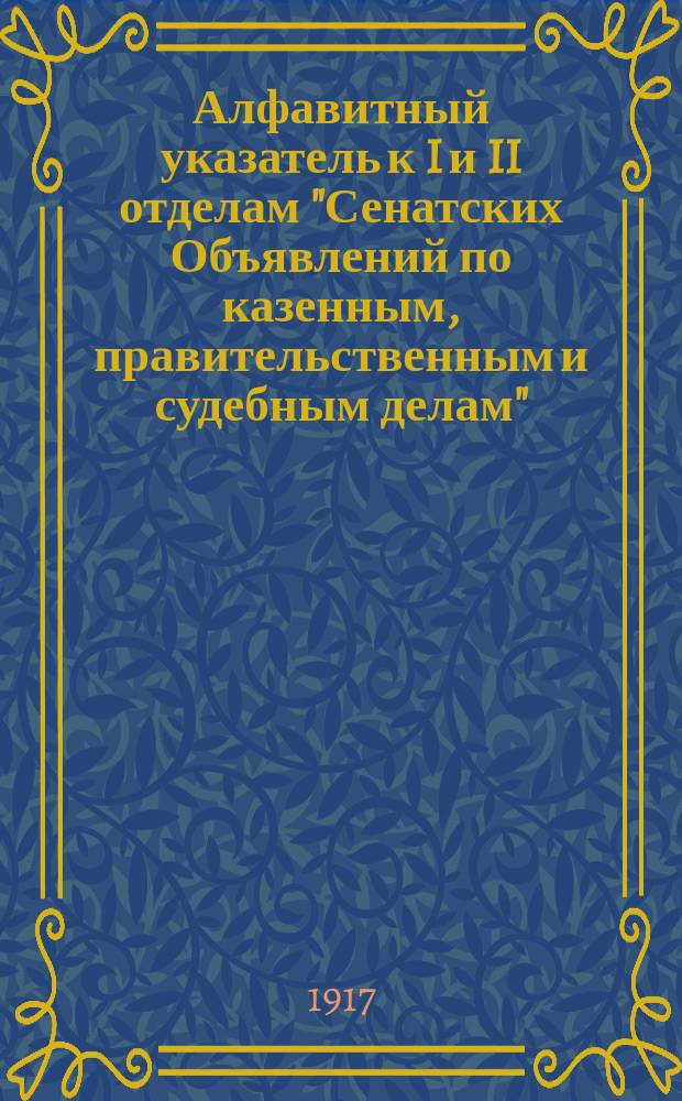 Алфавитный указатель к I и II отделам "Сенатских Объявлений по казенным, правительственным и судебным делам". 1917, апр. - июнь : 1917, апр. - июнь