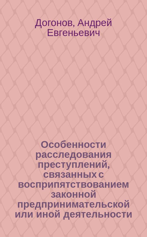 Особенности расследования преступлений, связанных с восприпятствованием законной предпринимательской или иной деятельности : автореферат диссертации на соискание ученой степени кандидата юридических наук : специальность 12.00.12 <Криминалистика; судебно-экспертная деятельность; оперативно-розыскная деятельность>