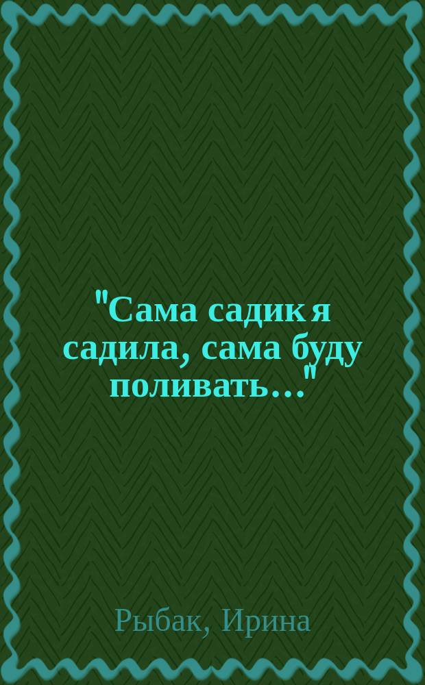 "Сама садик я садила, сама буду поливать..." : календарь работ по защите сада от болезней и вредителей : практическое руководство по правильному применению химических и биологических средств защиты растений для владельцев приусадебных участков в Центральной России : полезная "напоминалка" по срокам применения для опытных садоводов