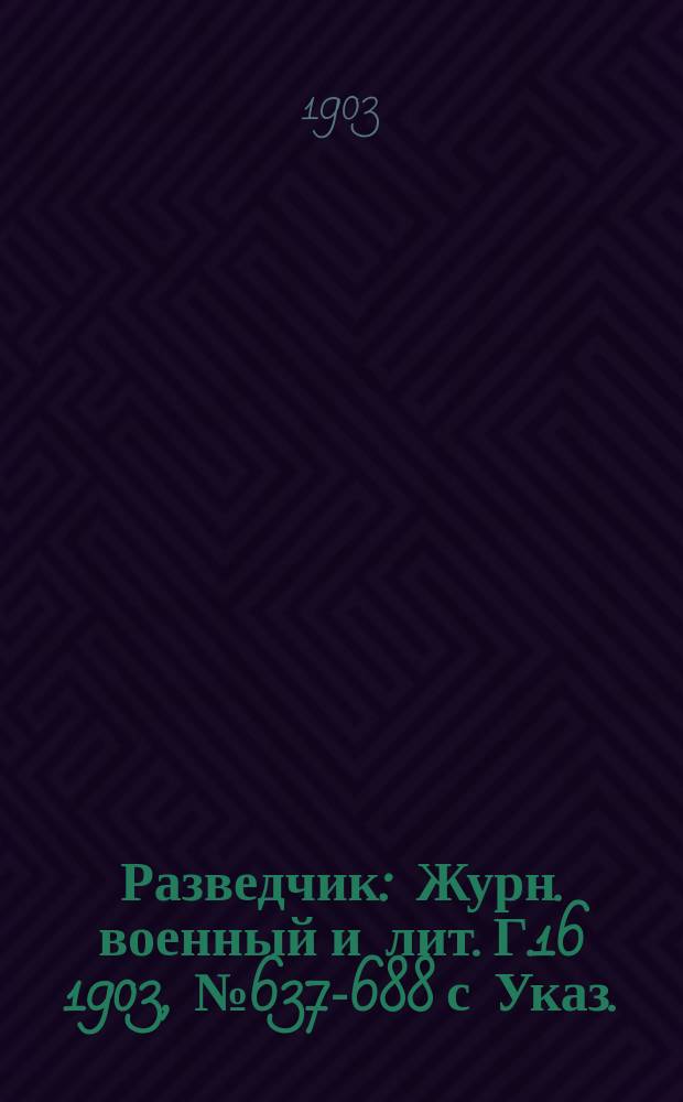 Разведчик : Журн. военный и лит. Г.16 1903, № 637-688 с Указ.