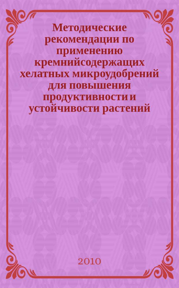 Методические рекомендации по применению кремнийсодержащих хелатных микроудобрений для повышения продуктивности и устойчивости растений