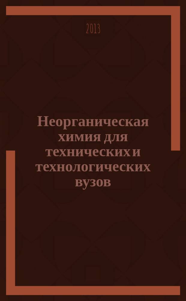 Неорганическая химия для технических и технологических вузов : учебное пособие : для студентов химических и химико-технологических направлений и специальностей технических вузов: 240100, 241000, 240300, 240700, 020100, 020300, 260100, 020201